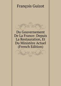 Du Gouvernement De La France: Depuis La Restauration, Et Du Ministere Actuel (French Edition)