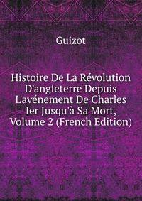 Histoire De La R?volution D'angleterre Depuis L'av?nement De Charles Ier Jusqu'? Sa Mort, Volume 2 (French Edition)