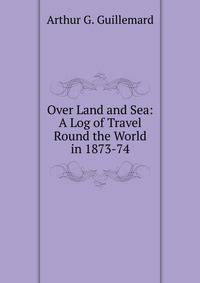Over Land and Sea: A Log of Travel Round the World in 1873-74