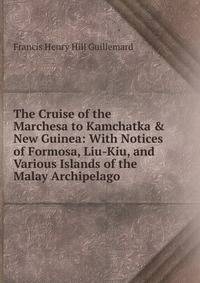 The Cruise of the Marchesa to Kamchatka &amp; New Guinea: With Notices of Formosa, Liu-Kiu, and Various Islands of the Malay Archipelago