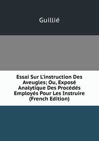 Essai Sur L'instruction Des Aveugles; Ou, Expos? Analytique Des Proc?d?s Employ?s Pour Les Instruire (French Edition)
