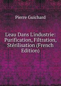 L'eau Dans L'industrie: Purification, Filtration, St?rilisation (French Edition)