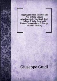 Ragguaglio Delle Monete, Dei Pesi E Delle Misure Attualmente in Uso Negli Stati Italiani E Nelle Principali Piazze Commercianti D'Europa . (Italian Edition)