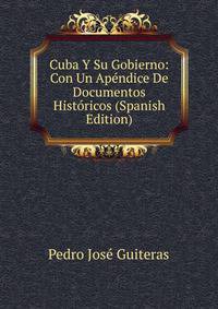 Cuba Y Su Gobierno: Con Un Apendice De Documentos Historicos (Spanish Edition)
