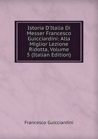 Istoria D'Italia Di Messer Francesco Guicciardini: Alla Miglior Lezione Ridotta, Volume 5 (Italian Edition)
