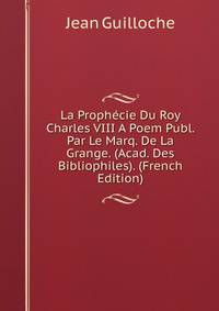La Prophecie Du Roy Charles VIII A Poem Publ. Par Le Marq. De La Grange. (Acad. Des Bibliophiles). (French Edition)