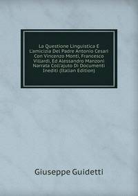 La Questione Linguistica E L'amicizia Del Padre Antonio Cesari Con Vincenzo Monti, Francesco Villardi, Ed Alessandro Manzoni Narrata Coll'ajuto Di Documenti Inediti (Italian Edition)