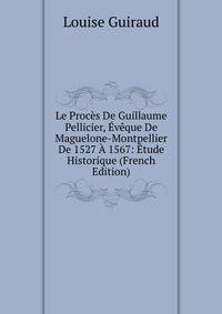Le Proces De Guillaume Pellicier, Eveque De Maguelone-Montpellier De 1527 A 1567: Etude Historique (French Edition)