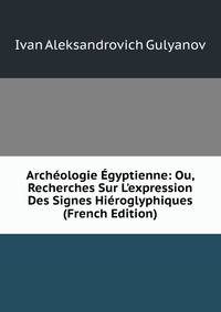 Arch?ologie ?gyptienne: Ou, Recherches Sur L'expression Des Signes Hi?roglyphiques (French Edition)