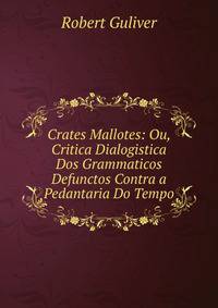 Crates Mallotes: Ou, Critica Dialogistica Dos Grammaticos Defunctos Contra a Pedantaria Do Tempo