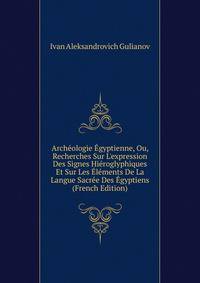 Arch?ologie ?gyptienne, Ou, Recherches Sur L'expression Des Signes Hi?roglyphiques Et Sur Les ?l?ments De La Langue Sacr?e Des ?gyptiens (French Edition)
