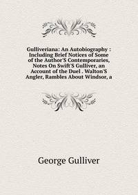 Gulliveriana: An Autobiography : Including Brief Notices of Some of the Author'S Contemporaries, Notes On Swift'S Gulliver, an Account of the Duel . Walton'S Angler, Rambles About Windsor, a