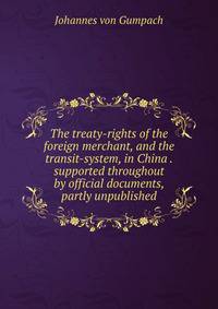 The treaty-rights of the foreign merchant, and the transit-system, in China . supported throughout by official documents, partly unpublished