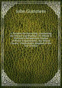 A Treatise On Surveying: Containing the Theory and Practice: To Which Is Prefixed a Perspicuous System of Plane Trigonometry. the Whole Clearly . Particularly Adapted to the Use of Scho