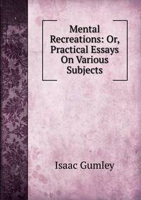 Mental Recreations: Or, Practical Essays On Various Subjects