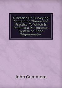 A Treatise On Surveying: Containing Theory and Practice: To Which Is Prefixed a Perspicuous System of Plane Trigonometry .