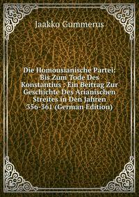 Die Homousianische Partei: Bis Zum Tode Des Konstantius : Ein Beitrag Zur Geschichte Des Arianischen Streites in Den Jahren 356-361 (German Edition)