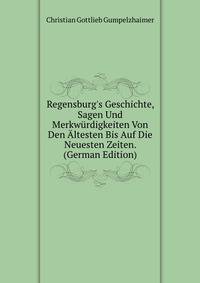 Regensburg's Geschichte, Sagen Und Merkw?rdigkeiten Von Den ?ltesten Bis Auf Die Neuesten Zeiten. (German Edition)