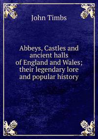 Abbeys, Castles and ancient halls of England and Wales; their legendary lore and popular history