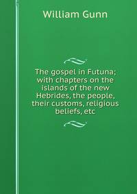 The gospel in Futuna; with chapters on the islands of the new Hebrides, the people, their customs, religious beliefs, etc