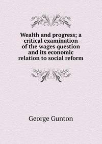 Wealth and progress; a critical examination of the wages question and its economic relation to social reform