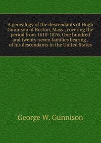 A genealogy of the descendants of Hugh Gunnison of Boston, Mass., covering the period from 1610-1876. One hundred and twenty-seven families bearing . of his descendants in the United States