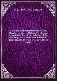 A history of the Daubeny laboratory, Magdalen college, Oxford. To which is appended a list of the writings of Dr. Daubeny, and a register of names of . from 1822 to 1867, as well as of those who