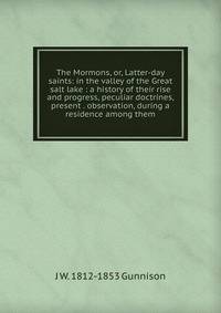 The Mormons, or, Latter-day saints: in the valley of the Great salt lake : a history of their rise and progress, peculiar doctrines, present . observation, during a residence among them