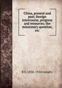 China, present and past; foreign intercourse, progress and resources; the missionary question, etc