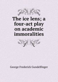 The ice lens; a four-act play on academic immoralities