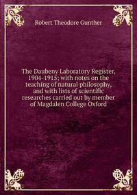 The Daubeny Laboratory Register, 1904-1915; with notes on the teaching of natural philosophy, and with lists of scientific researches carried out by member of Magdalen College Oxford