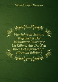 Vier Jahre in Asante: Tagebucher Der Missionare Ramseyer Un Kuhne, Aus Der Zeit Ihrer Gefangenschaft . (German Edition)