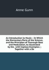 An Introduction to Music: : In Which the Elementary Parts of the Science, and the Principles of Thorough Bass and Modulation, As Illustrated by the . with Copious Examples: ; Together with a De