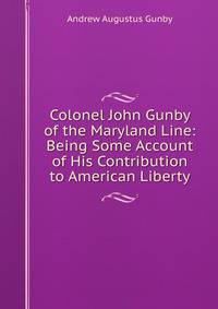 Colonel John Gunby of the Maryland Line: Being Some Account of His Contribution to American Liberty