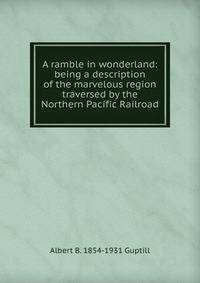 A ramble in wonderland: being a description of the marvelous region traversed by the Northern Pacific Railroad