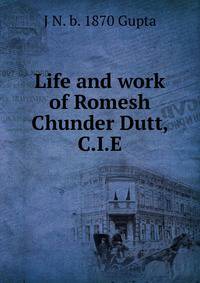 Life and work of Romesh Chunder Dutt, C.I.E.