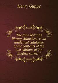 The John Rylands library, Manchester: an analytical catalogue of the contents of the two editions of "An English garner,"