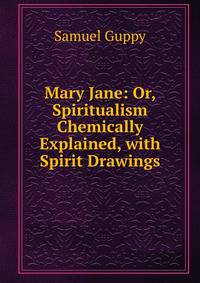 Mary Jane: Or, Spiritualism Chemically Explained, with Spirit Drawings
