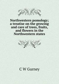 Northwestern pomology; a treatise on the growing and care of trees, fruits, and flowers in the Northwestern states