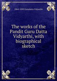 The works of the Pandit Guru Datta Vidyarthi, with biographical sketch