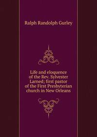 Life and eloquence of the Rev. Sylvester Larned; first pastor of the First Presbyterian church in New Orleans