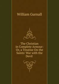 The Christian in Complete Armour: Or, a Treatise On the Saints' War with the Devil .