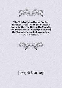 The Trial of John Horne Tooke, for High Treason: At the Sessions House in the Old Bailey, On Monday the Seventeenth . Through Saturday the Twenty-Second of November, 1794, Volume 2