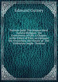 Tertium Quid: The Human Ideal. 'natural Religion.' the Controversy of Life. a Chapter in the Ethics of Pain. an Epilogue On Vivisection. the Nature of . the Utilitarian 'ought.' Monism
