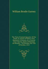 The Trial of Colonel Quentin: Of the Tenth, Or, Prince of Wales's Own Regiment of Hussars, by a General Court-Martial, Held at Whitehall, On Monday, . Till Monday, the 31St of October, 1814