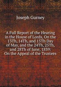 A Full Report of the Hearing in the House of Lords, On the 13Th, 14Th, and 15Th Day of May, and the 24Th, 25Th, and 28Th of June, 1839: On the Appeal of the Trustees