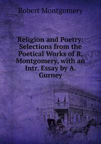 Religion and Poetry: Selections from the Poetical Works of R. Montgomery, with an Intr. Essay by A. Gurney