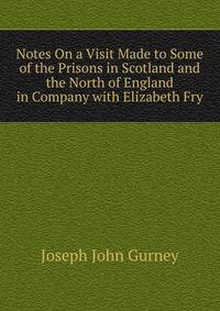 Notes On a Visit Made to Some of the Prisons in Scotland and the North of England in Company with Elizabeth Fry