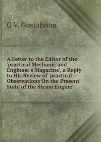 A Letter to the Editor of the 'practical Mechanic and Engineer's Magazine', a Reply to His Review of 'practical Observations On the Present State of the Steam Engine'.