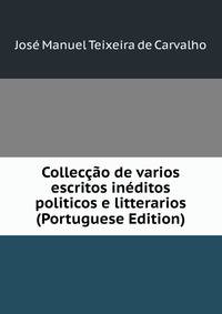 Colleccao de varios escritos ineditos politicos e litterarios (Portuguese Edition)